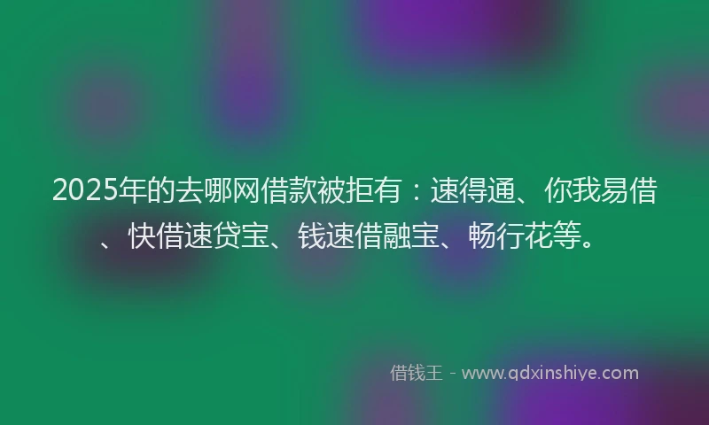 2025年的去哪网借款被拒有：速得通、你我易借、快借速贷宝、钱速借融宝、畅行花等。