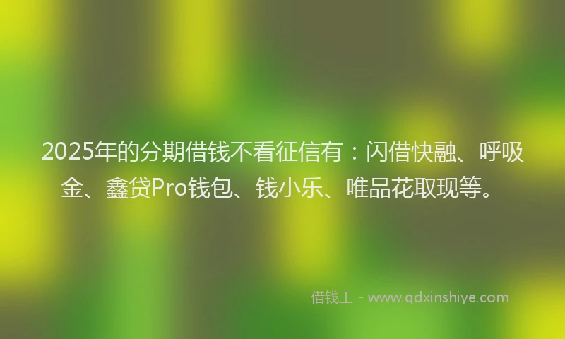 2025年的分期借钱不看征信有：闪借快融、呼吸金、鑫贷Pro钱包、钱小乐、唯品花取现等。