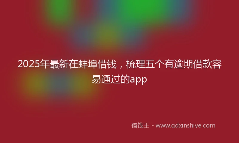 2025年最新在蚌埠借钱，梳理五个有逾期借款容易通过的app