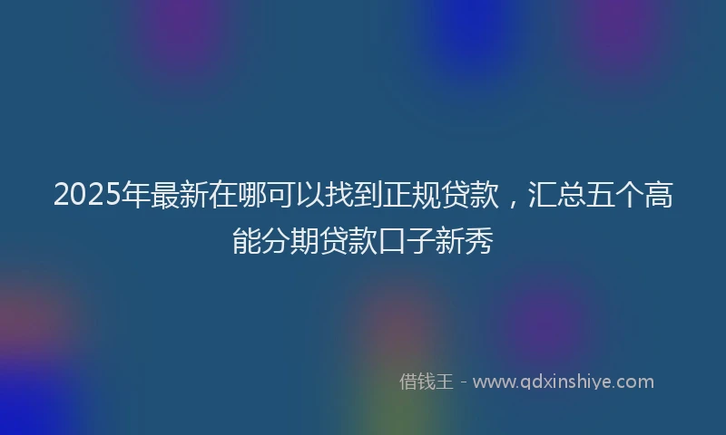 2025年最新在哪可以找到正规贷款，汇总五个高能分期贷款口子新秀