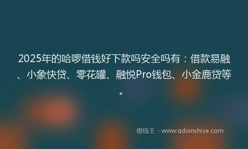 2025年的哈啰借钱好下款吗安全吗有：借款易融、小象快贷、零花罐、融悦Pro钱包、小金鹿贷等。