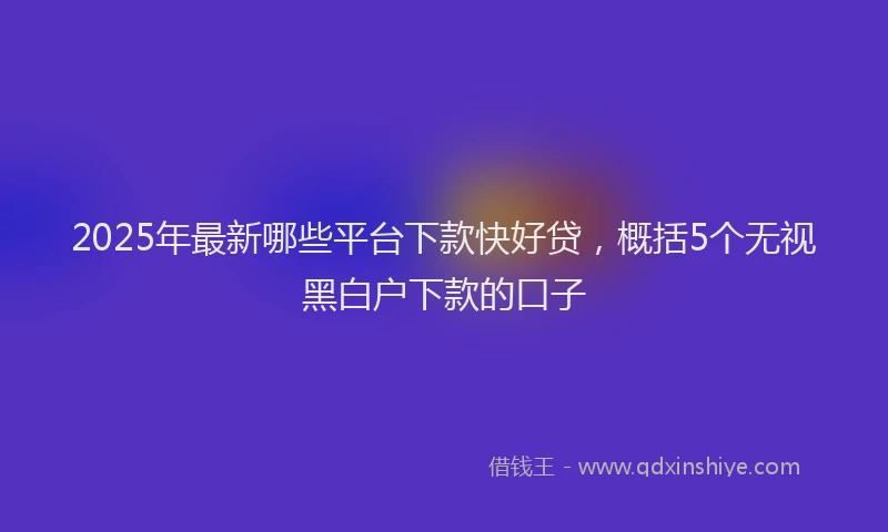 2025年最新哪些平台下款快好贷，概括5个无视黑白户下款的口子