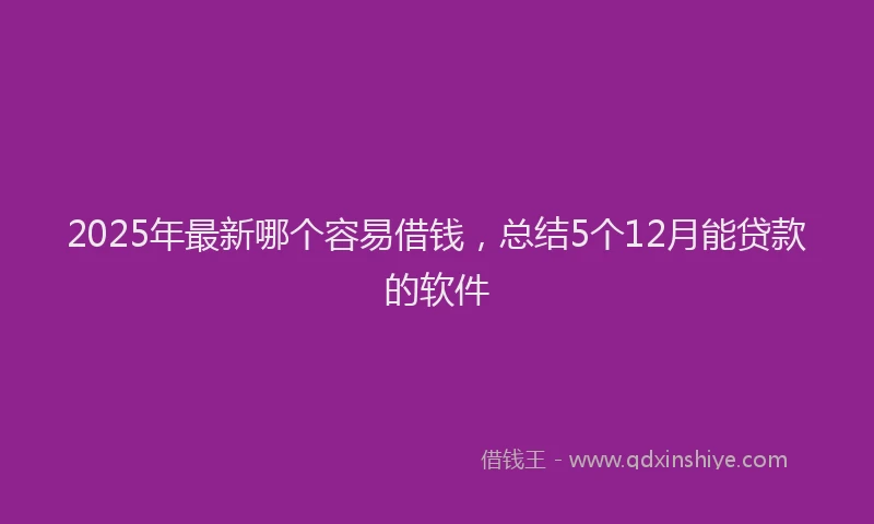 2025年最新哪个容易借钱，总结5个12月能贷款的软件