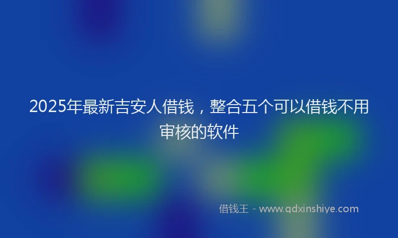 2025年最新吉安人借钱，整合五个可以借钱不用审核的软件