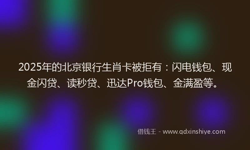 2025年的北京银行生肖卡被拒有：闪电钱包、现金闪贷、读秒贷、迅达Pro钱包、金满盈等。