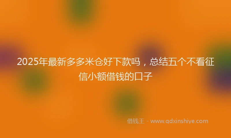 2025年最新多多米仓好下款吗，总结五个不看征信小额借钱的口子