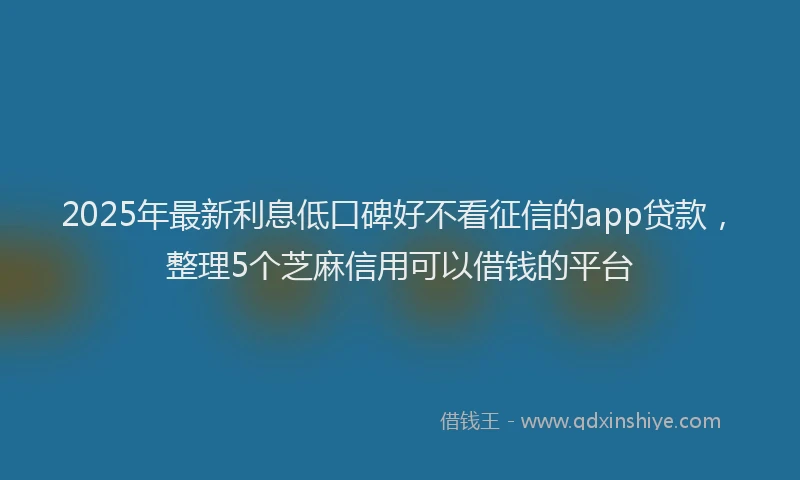 2025年最新利息低口碑好不看征信的app贷款，整理5个芝麻信用可以借钱的平台