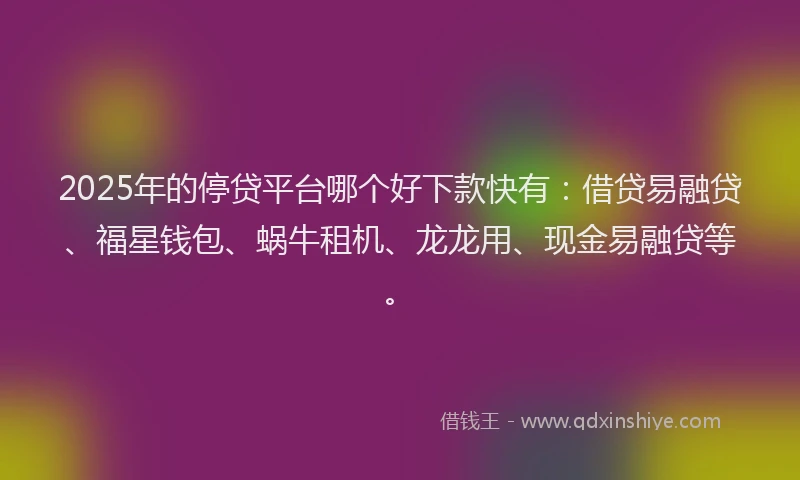 2025年的停贷平台哪个好下款快有：借贷易融贷、福星钱包、蜗牛租机、龙龙用、现金易融贷等。