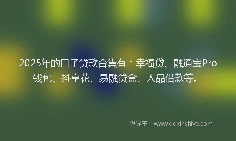 2025年的口子贷款合集有：幸福贷、融通宝Pro钱包、抖享花、易融贷盒、人品借款等。