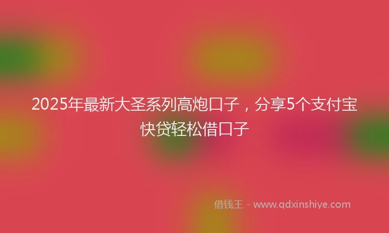 2025年最新大圣系列高炮口子，分享5个支付宝快贷轻松借口子