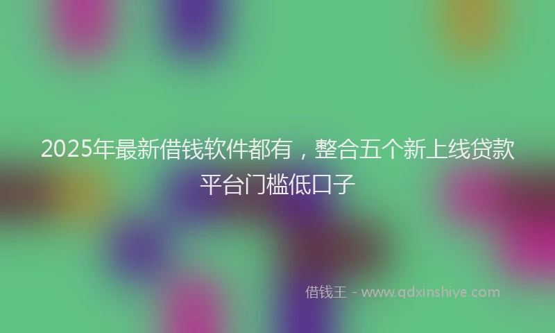 2025年最新借钱软件都有，整合五个新上线贷款平台门槛低口子