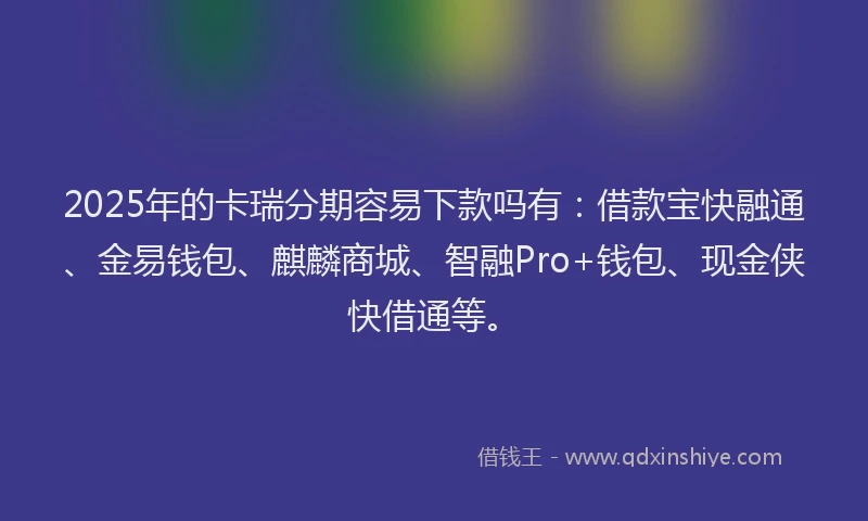 2025年的卡瑞分期容易下款吗有：借款宝快融通、金易钱包、麒麟商城、智融Pro+钱包、现金侠快借通等。