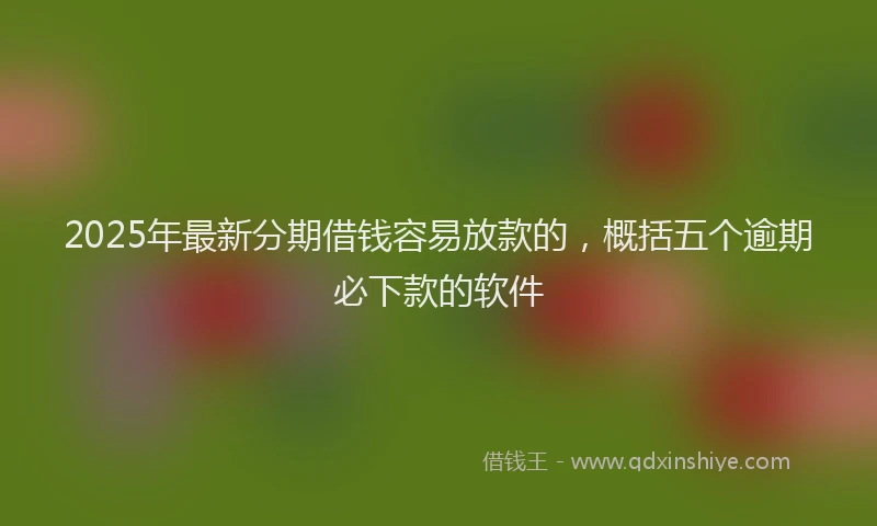 2025年最新分期借钱容易放款的，概括五个逾期必下款的软件