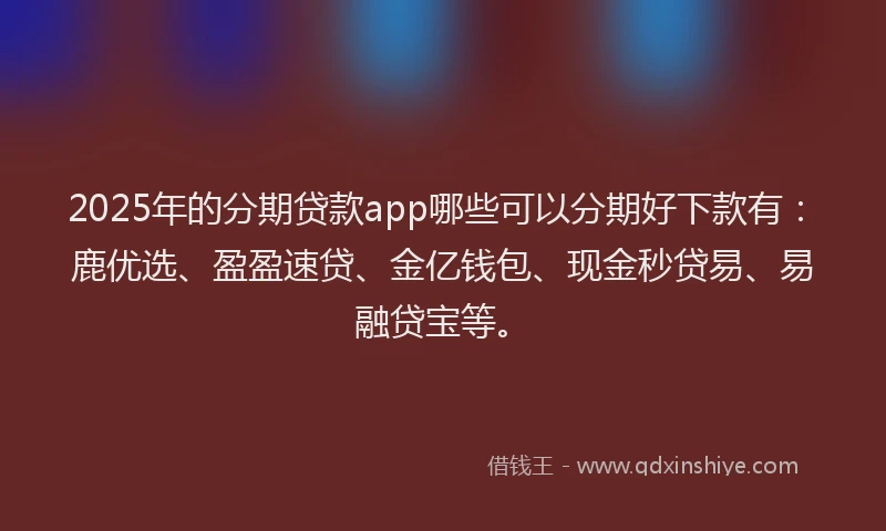 2025年的分期贷款app哪些可以分期好下款有：鹿优选、盈盈速贷、金亿钱包、现金秒贷易、易融贷宝等。