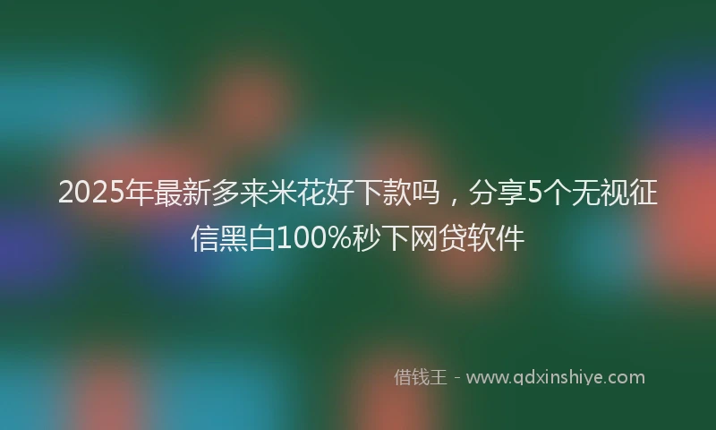2025年最新多来米花好下款吗，分享5个无视征信黑白100%秒下网贷软件