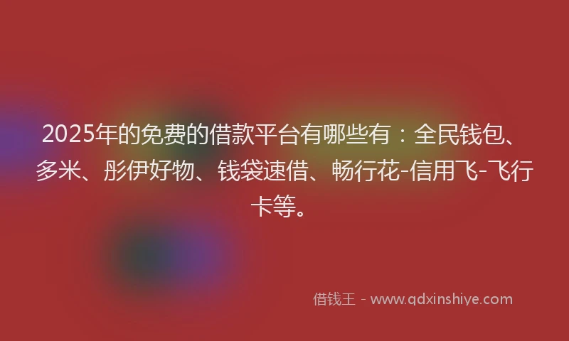 2025年的免费的借款平台有哪些有：全民钱包、多米、彤伊好物、钱袋速借、畅行花-信用飞-飞行卡等。