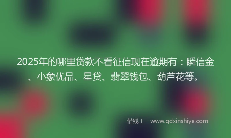 2025年的哪里贷款不看征信现在逾期有：瞬信金、小象优品、星贷、翡翠钱包、葫芦花等。