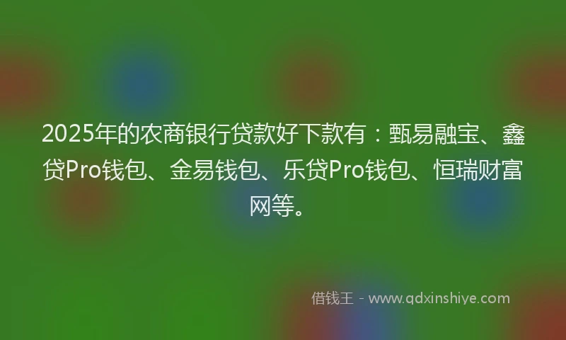 2025年的农商银行贷款好下款有：甄易融宝、鑫贷Pro钱包、金易钱包、乐贷Pro钱包、恒瑞财富网等。