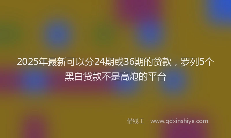 2025年最新可以分24期或36期的贷款，罗列5个黑白贷款不是高炮的平台
