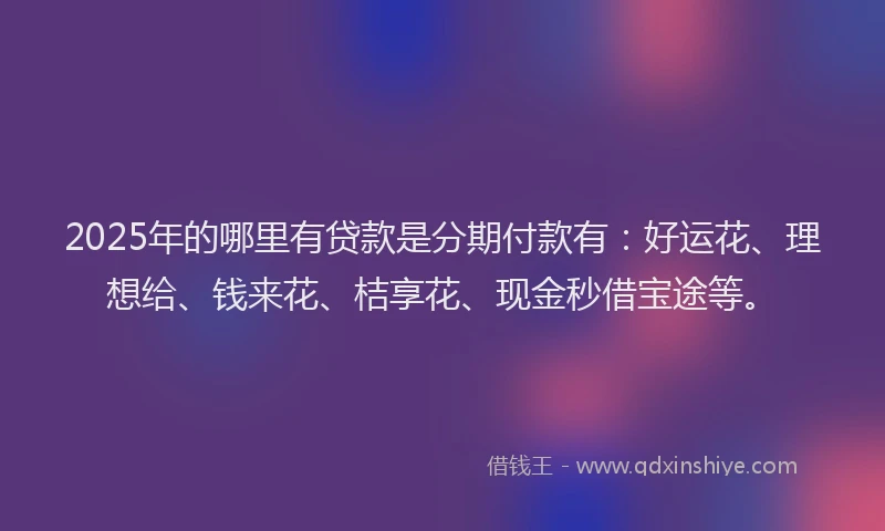 2025年的哪里有贷款是分期付款有：好运花、理想给、钱来花、桔享花、现金秒借宝途等。