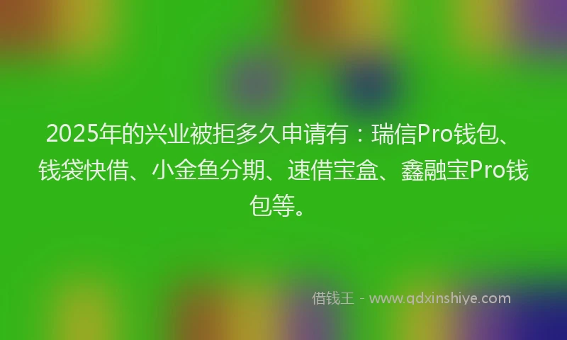 2025年的兴业被拒多久申请有：瑞信Pro钱包、钱袋快借、小金鱼分期、速借宝盒、鑫融宝Pro钱包等。