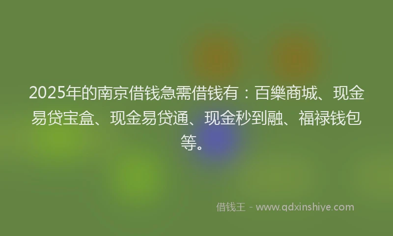 2025年的南京借钱急需借钱有：百樂商城、现金易贷宝盒、现金易贷通、现金秒到融、福禄钱包等。
