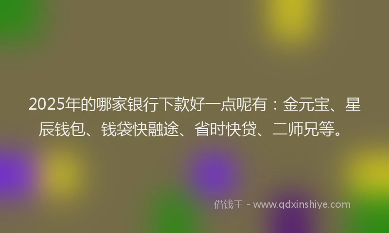 2025年的哪家银行下款好一点呢有：金元宝、星辰钱包、钱袋快融途、省时快贷、二师兄等。
