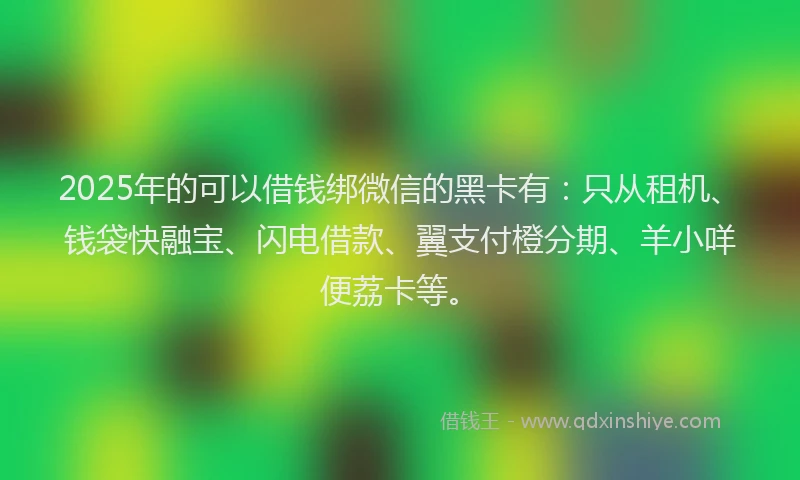 2025年的可以借钱绑微信的黑卡有：只从租机、钱袋快融宝、闪电借款、翼支付橙分期、羊小咩便荔卡等。