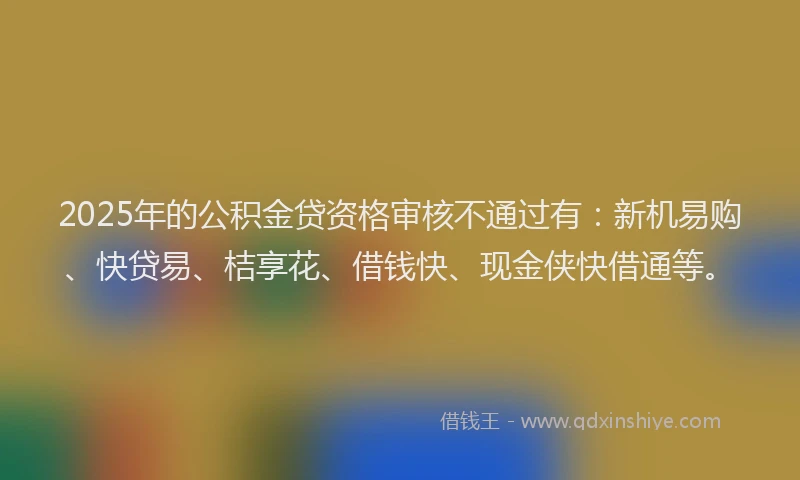 2025年的公积金贷资格审核不通过有：新机易购、快贷易、桔享花、借钱快、现金侠快借通等。