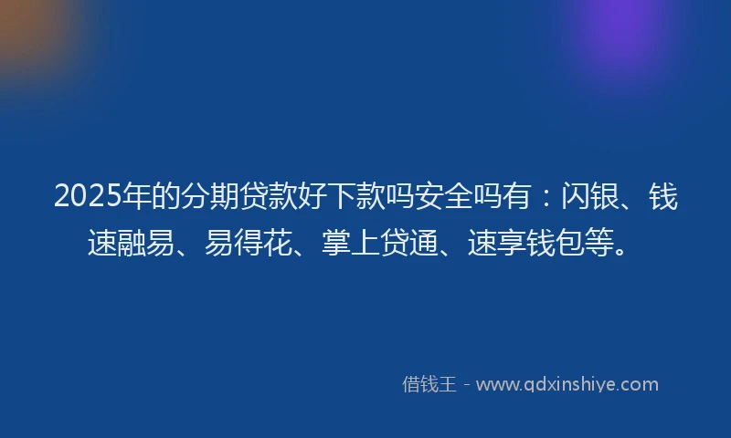 2025年的分期贷款好下款吗安全吗有：闪银、钱速融易、易得花、掌上贷通、速享钱包等。
