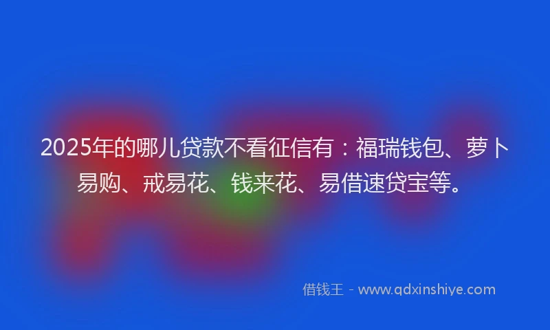 2025年的哪儿贷款不看征信有：福瑞钱包、萝卜易购、戒易花、钱来花、易借速贷宝等。