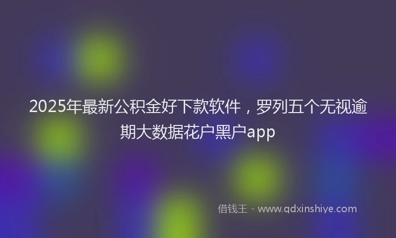 2025年最新公积金好下款软件，罗列五个无视逾期大数据花户黑户app