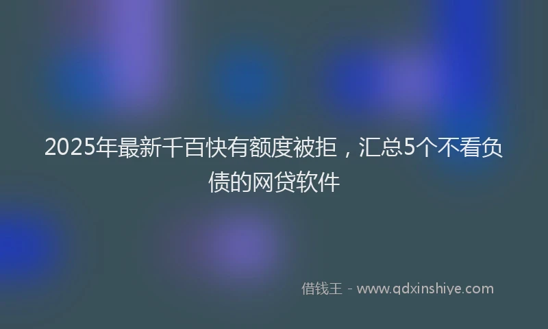 2025年最新千百快有额度被拒，汇总5个不看负债的网贷软件