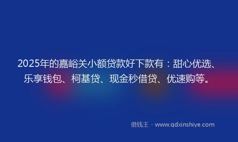 2025年的嘉峪关小额贷款好下款有：甜心优选、乐享钱包、柯基贷、现金秒借贷、优速购等。