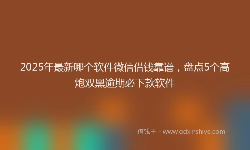 2025年最新哪个软件微信借钱靠谱，盘点5个高炮双黑逾期必下款软件