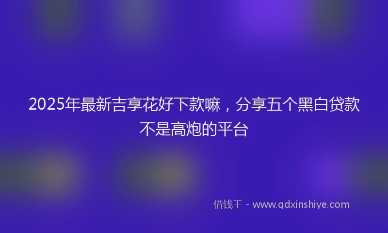 2025年最新吉享花好下款嘛，分享五个黑白贷款不是高炮的平台