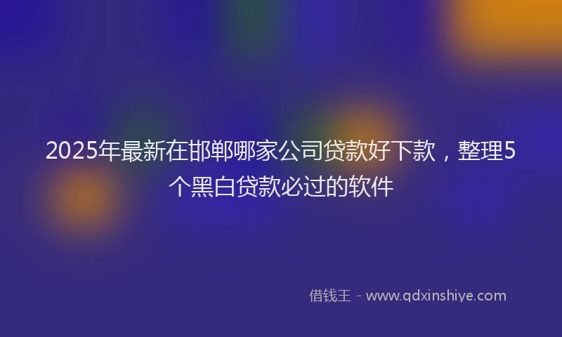 2025年最新在邯郸哪家公司贷款好下款，整理5个黑白贷款必过的软件