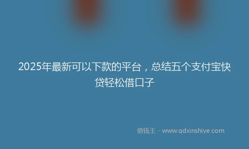 2025年最新可以下款的平台，总结五个支付宝快贷轻松借口子