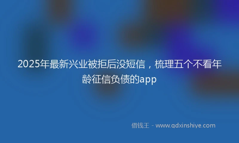 2025年最新兴业被拒后没短信，梳理五个不看年龄征信负债的app