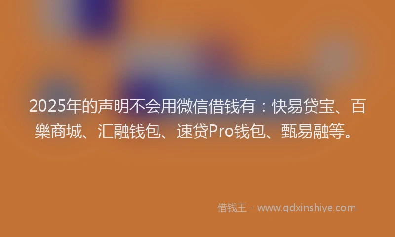 2025年的声明不会用微信借钱有：快易贷宝、百樂商城、汇融钱包、速贷Pro钱包、甄易融等。
