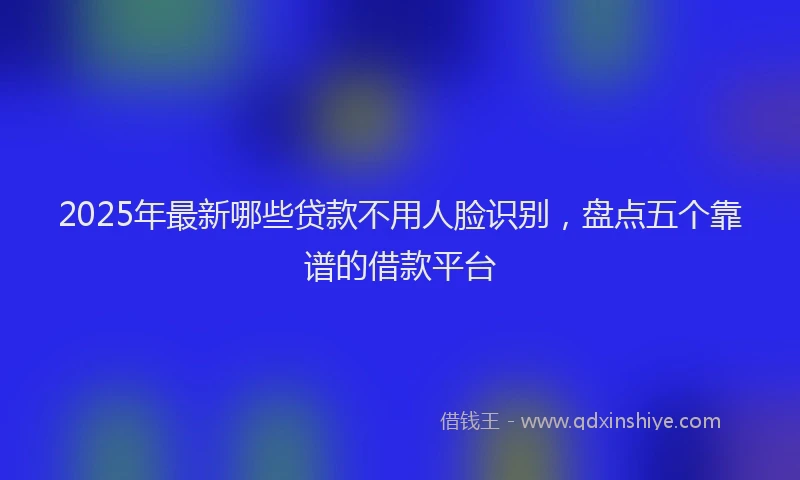 2025年最新哪些贷款不用人脸识别，盘点五个靠谱的借款平台