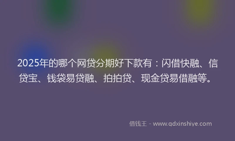 2025年的哪个网贷分期好下款有：闪借快融、信贷宝、钱袋易贷融、拍拍贷、现金贷易借融等。
