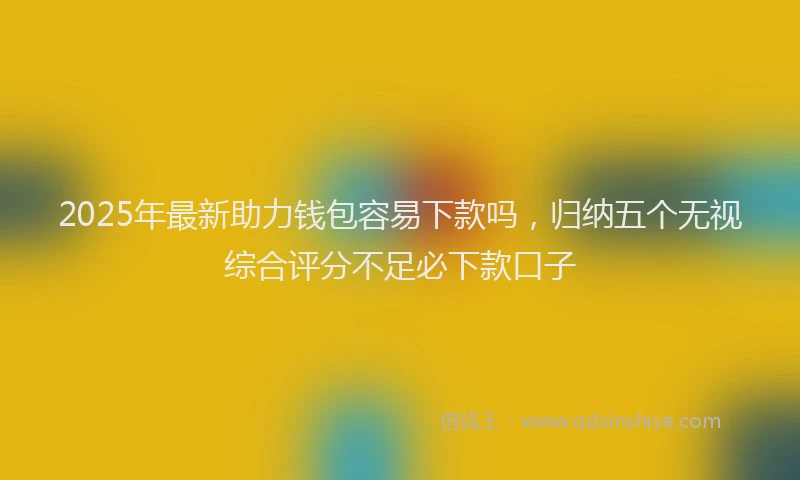 2025年最新助力钱包容易下款吗，归纳五个无视综合评分不足必下款口子