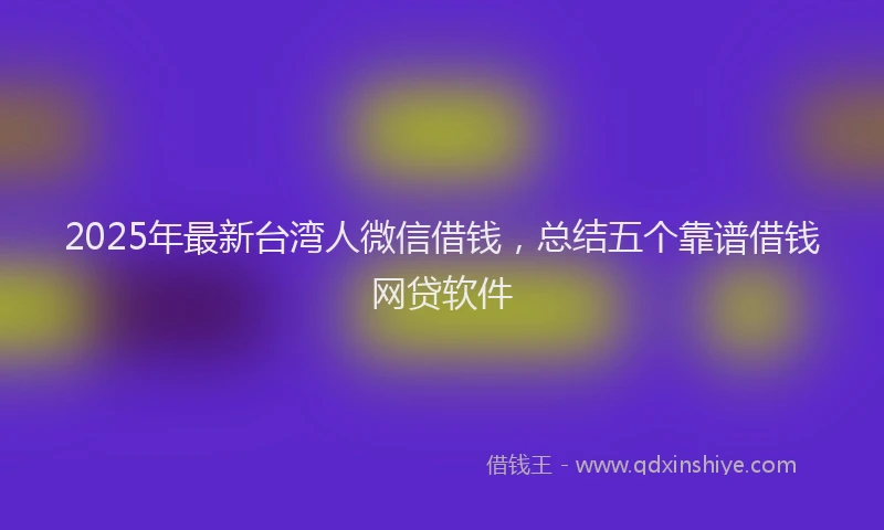 2025年最新台湾人微信借钱，总结五个靠谱借钱网贷软件