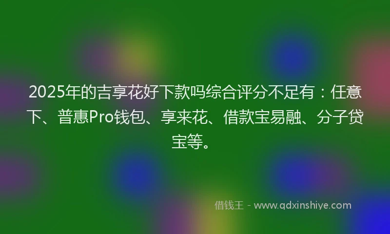 2025年的吉享花好下款吗综合评分不足有：任意下、普惠Pro钱包、享来花、借款宝易融、分子贷宝等。