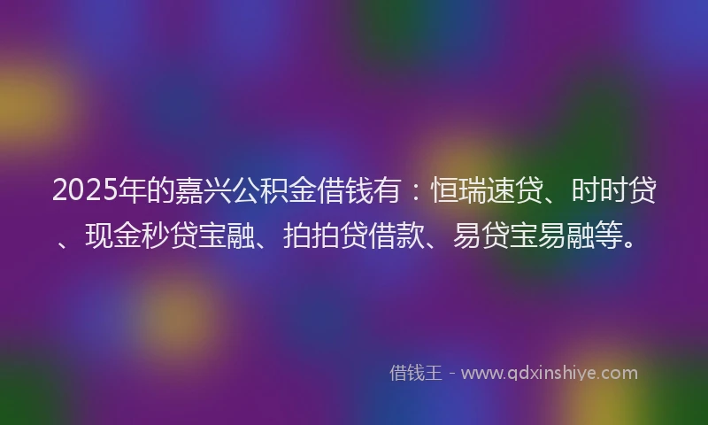2025年的嘉兴公积金借钱有：恒瑞速贷、时时贷、现金秒贷宝融、拍拍贷借款、易贷宝易融等。