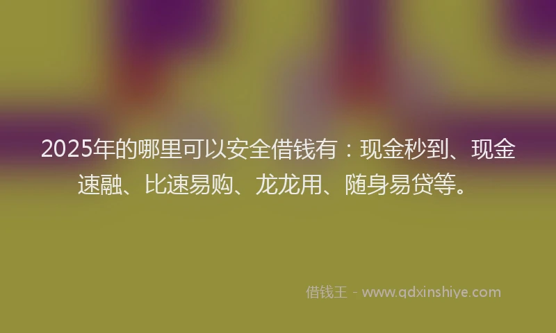 2025年的哪里可以安全借钱有：现金秒到、现金速融、比速易购、龙龙用、随身易贷等。
