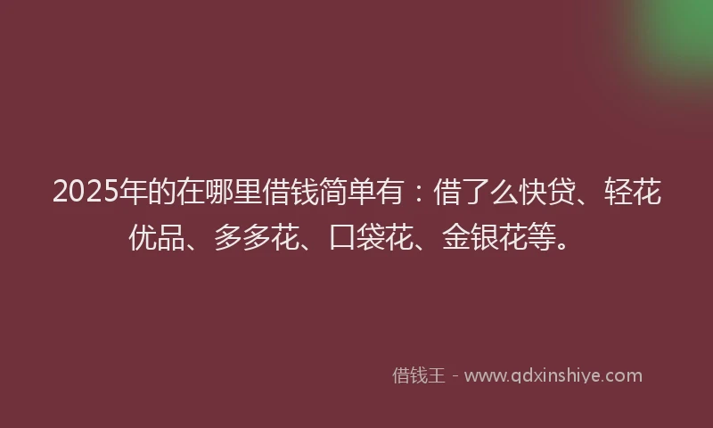 2025年的在哪里借钱简单有：借了么快贷、轻花优品、多多花、口袋花、金银花等。
