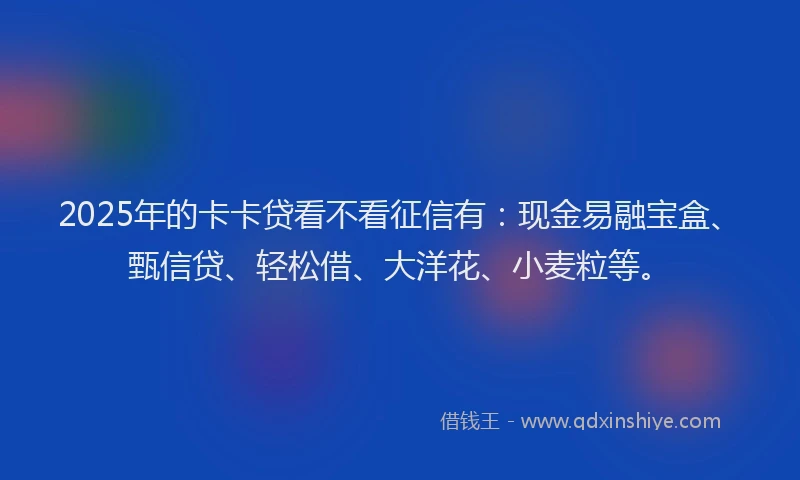 2025年的卡卡贷看不看征信有：现金易融宝盒、甄信贷、轻松借、大洋花、小麦粒等。