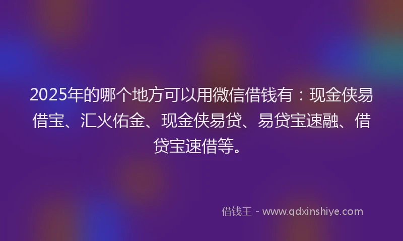 2025年的哪个地方可以用微信借钱有：现金侠易借宝、汇火佑金、现金侠易贷、易贷宝速融、借贷宝速借等。
